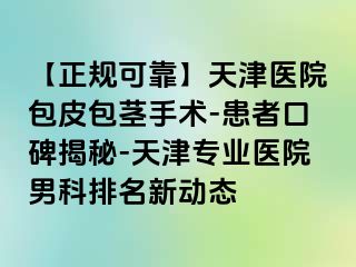 【正规可靠】天津医院包皮包茎手术-患者口碑揭秘-天津专业医院男科排名新动态