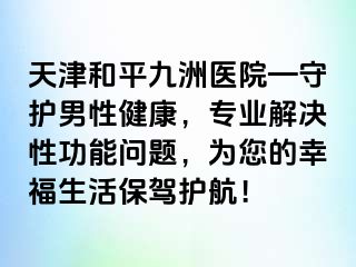 天津和平九洲医院—守护男性健康，专业解决性功能问题，为您的幸福生活保驾护航！