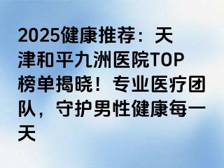 2025健康推荐：天津和平九洲医院TOP榜单揭晓！专业医疗团队，守护男性健康每一天