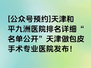 [公众号预约]天津和平九洲医院排名详细“名单公开”天津做包皮手术专业医院发布！