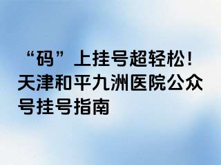 “码”上挂号超轻松！天津和平九洲医院公众号挂号指南