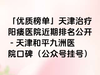 「优质榜单」天津治疗阳痿医院近期排名公开 - 天津和平九洲医院口碑（公众号挂号）