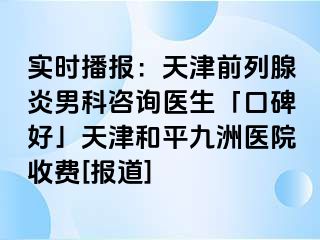 实时播报：天津前列腺炎男科咨询医生「口碑好」天津和平九洲医院收费[报道]