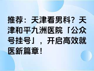 推荐：天津看男科？天津和平九洲医院「公众号挂号」，开启高效就医新篇章！