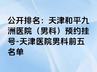 公开排名：天津和平九洲医院（男科）预约挂号-天津医院男科前五名单