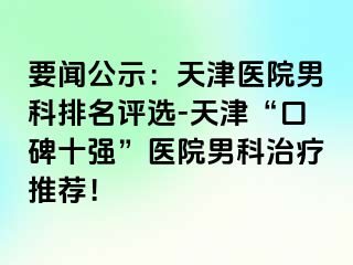 要闻公示：天津医院男科排名评选-天津“口碑十强”医院男科治疗推荐！