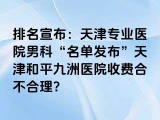 排名宣布：天津专业医院男科“名单发布”天津和平九洲医院收费合不合理？