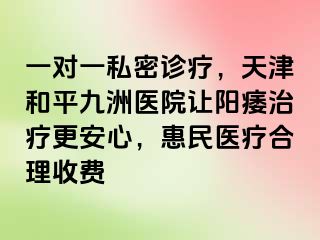 一对一私密诊疗，天津和平九洲医院让阳痿治疗更安心，惠民医疗合理收费