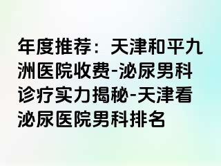 年度推荐：天津和平九洲医院收费-泌尿男科诊疗实力揭秘-天津看泌尿医院男科排名
