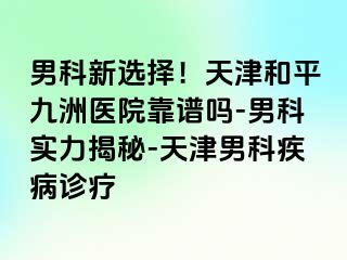 男科新选择！天津和平九洲医院靠谱吗-男科实力揭秘-天津男科疾病诊疗