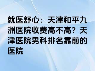就医舒心：天津和平九洲医院收费高不高？天津医院男科排名靠前的医院