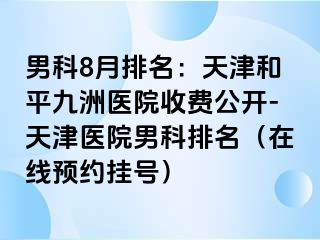 男科8月排名：天津和平九洲医院收费公开-天津医院男科排名（在线预约挂号）