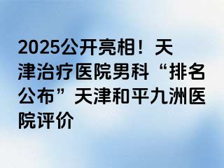 2025公开亮相！天津治疗医院男科“排名公布”天津和平九洲医院评价