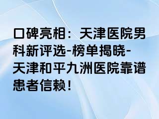口碑亮相：天津医院男科新评选-榜单揭晓-天津和平九洲医院靠谱患者信赖！