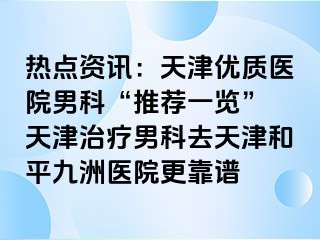 热点资讯：天津优质医院男科“推荐一览” 天津治疗男科去天津和平九洲医院更靠谱