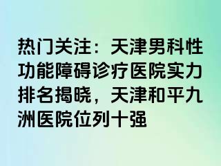 热门关注：天津男科性功能障碍诊疗医院实力排名揭晓，天津和平九洲医院位列十强