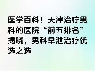 医学百科！天津治疗男科的医院“前五排名”揭晓，男科早泄治疗优选之选