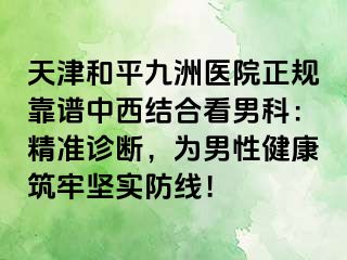 天津和平九洲医院正规靠谱中西结合看男科：精准诊断，为男性健康筑牢坚实防线！