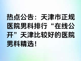 热点公告：天津市正规医院男科排行“在线公开”天津比较好的医院男科精选！