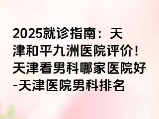 2025就诊指南:天津和平九洲医院评价!天津看男科哪家医院好-天津医院男科排名
