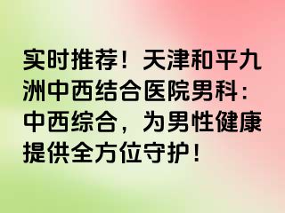 实时推荐!天津和平九洲中西结合医院男科:中西综合,为男性健康提供全方位守护!