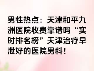男性热点:天津和平九洲医院收费靠谱吗“实时排名榜”天津治疗早泄好的医院男科!