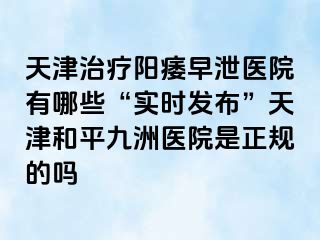 天津治疗阳痿早泄医院有哪些“实时发布”天津和平九洲医院是正规的吗