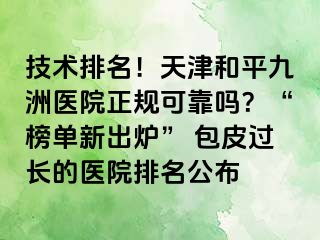 技术排名!天津和平九洲医院正规可靠吗?“榜单新出炉” 包皮过长的医院排名公布