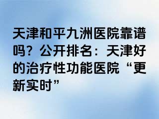 天津和平九洲医院靠谱吗?公开排名:天津好的治疗性功能医院“更新实时”