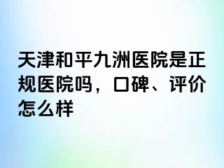 天津和平九洲医院是正规医院吗,口碑、评价怎么样