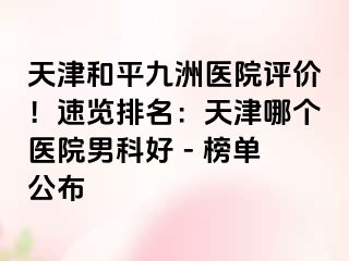 天津和平九洲医院评价!速览排名:天津哪个医院男科好 - 榜单公布