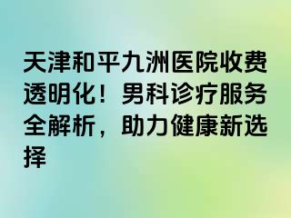 天津和平九洲医院收费透明化!男科诊疗服务全解析,助力健康新选择
