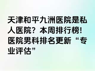 天津和平九洲医院是私人医院?本周排行榜!医院男科排名更新“专业评估”