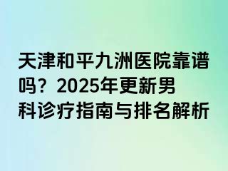 天津和平九洲医院靠谱吗?2025年更新男科诊疗指南与排名解析