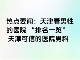 热点要闻:天津看男性的医院 “排名一览” 天津可信的医院男科