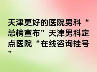 天津更好的医院男科“总榜宣布”天津男科定点医院“在线咨询挂号”