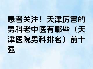 患者关注!天津厉害的男科老中医有哪些(天津医院男科排名)前十强