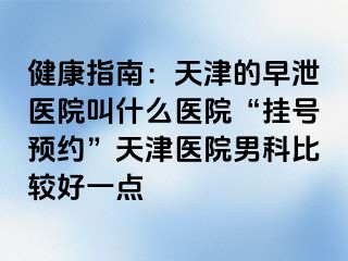 健康指南:天津的早泄医院叫什么医院“挂号预约”天津医院男科比较好一点