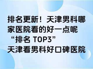 排名更新!天津男科哪家医院看的好一点呢 “排名 TOP3” 天津看男科好口碑医院