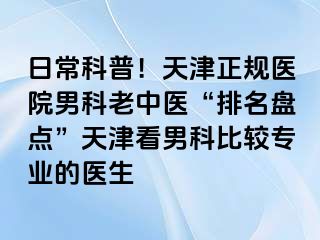 日常科普!天津正规医院男科老中医“排名盘点”天津看男科比较专业的医生