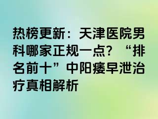热榜更新:天津医院男科哪家正规一点?“排名前十”中阳痿早泄治疗真相解析