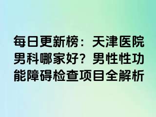 每日更新榜:天津医院男科哪家好?男性性功能障碍检查项目全解析
