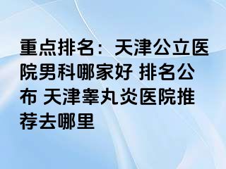 重点排名:天津公立医院男科哪家好 排名公布 天津睾丸炎医院推荐去哪里