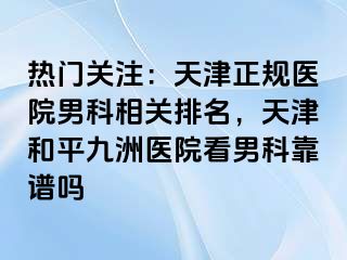 热门关注:天津正规医院男科相关排名,天津和平九洲医院看男科靠谱吗