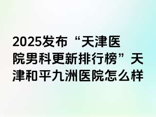 2025发布“天津医院男科更新排行榜”天津和平九洲医院怎么样