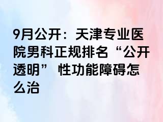 9月公开:天津专业医院男科正规排名“公开透明” 性功能障碍怎么治