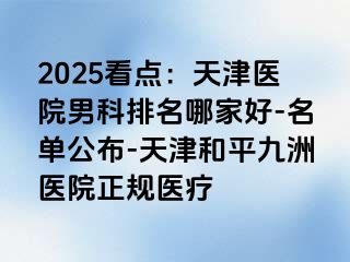 2025看点:天津医院男科排名哪家好-名单公布-天津和平九洲医院正规医疗