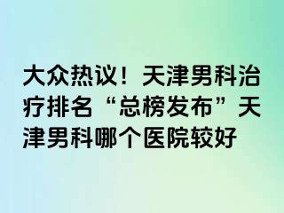 大众热议!天津男科治疗排名“总榜发布”天津男科哪个医院较好