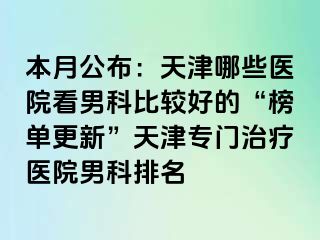 本月公布:天津哪些医院看男科比较好的“榜单更新”天津专门治疗医院男科排名