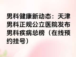 男科健康新动态:天津男科正规公立医院发布男科疾病总榜(在线预约挂号)